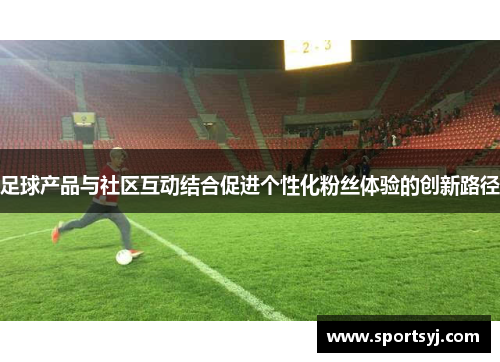 足球产品与社区互动结合促进个性化粉丝体验的创新路径